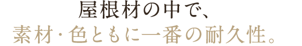 屋根材の中で、素材・色ともに一番の耐久性。