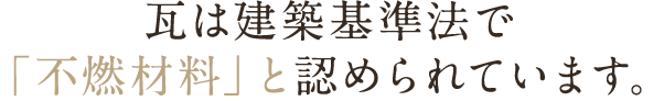 瓦は建築基準法で「不燃材料」と認められています。
